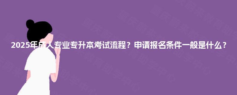 2025年成人专业专升本考试流程？申请报名条件一般是什么？