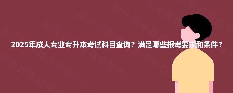 2025年成人专业专升本考试科目查询？满足哪些报考要求和条件？