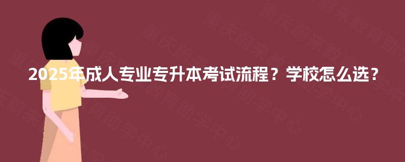2025年成人专业专升本考试流程？学校怎么选？