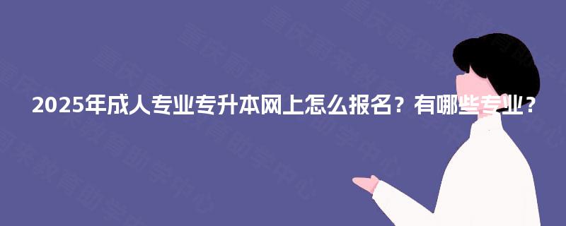 2025年成人专业专升本网上怎么报名？有哪些专业？