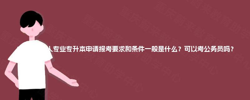 2025年成人专业专升本申请报考要求和条件一般是什么？可以考公务员吗？