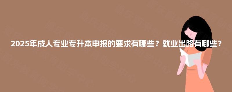 2025年成人专业专升本申报的要求有哪些？就业出路有哪些？