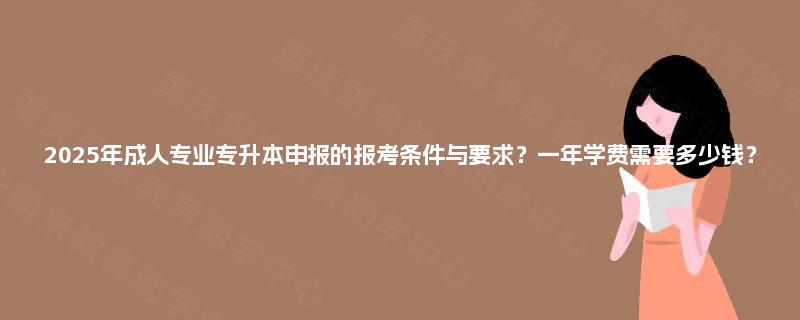 2025年成人专业专升本申报的报考条件与要求？一年学费需要多少钱？