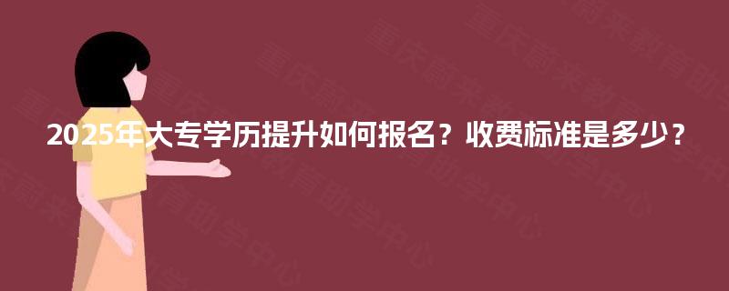 2025年大专学历提升如何报名？收费标准是多少？
