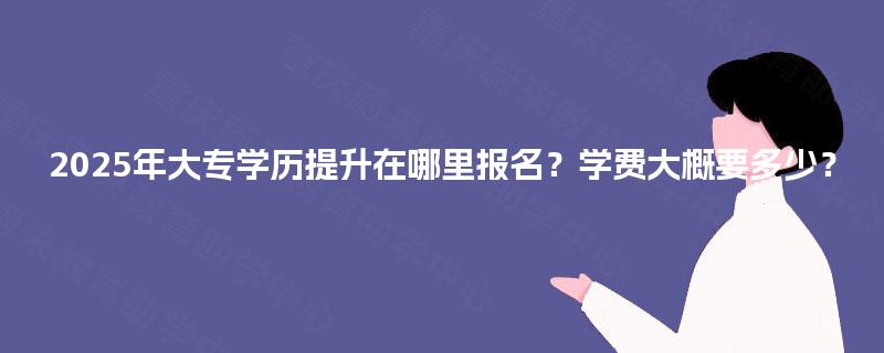 2025年大专学历提升在哪里报名？学费大概要多少？