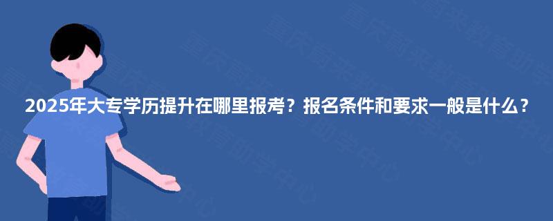 2025年大专学历提升在哪里报考？报名条件和要求一般是什么？