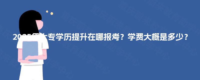 2025年大专学历提升在哪报考？学费大概是多少？