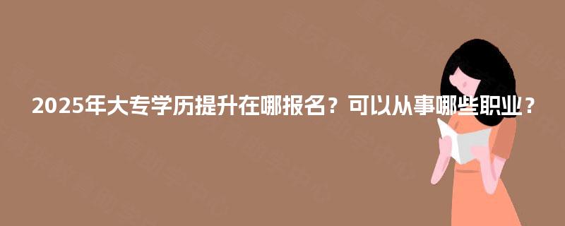 2025年大专学历提升在哪报名？可以从事哪些职业？