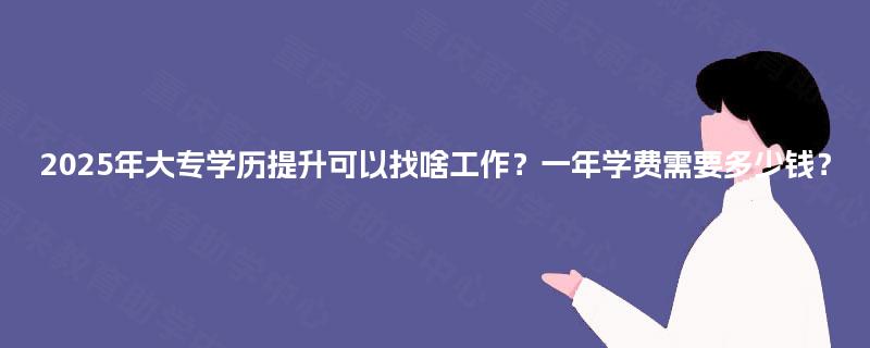 2025年大专学历提升可以找啥工作？一年学费需要多少钱？