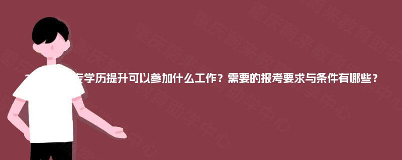 2025年大专学历提升可以参加什么工作？需要的报考要求与条件有哪些？