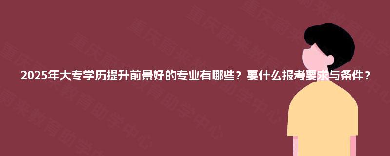 2025年大专学历提升前景好的专业有哪些？要什么报考要求与条件？