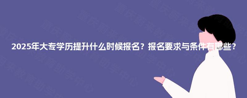 2025年大专学历提升什么时候报名？报名要求与条件有哪些？