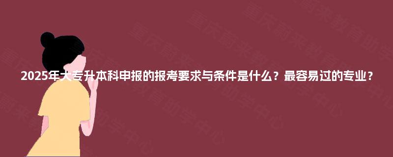 2025年大专升本科申报的报考要求与条件是什么？最容易过的专业？