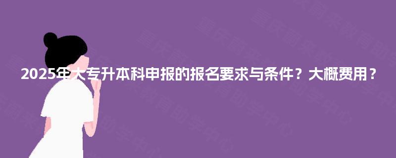2025年大专升本科申报的报名要求与条件？大概费用？