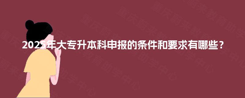 2025年大专升本科申报的条件和要求有哪些？