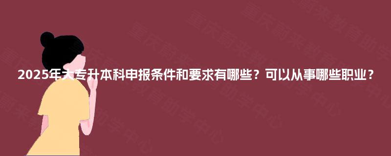2025年大专升本科申报条件和要求有哪些？可以从事哪些职业？