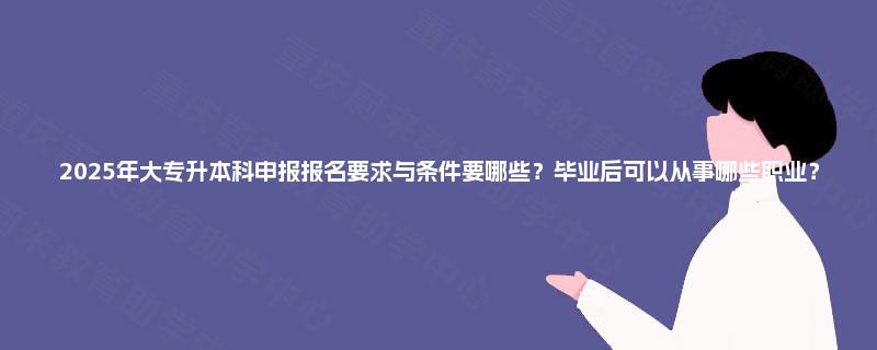 2025年大专升本科申报报名要求与条件要哪些？毕业后可以从事哪些职业？