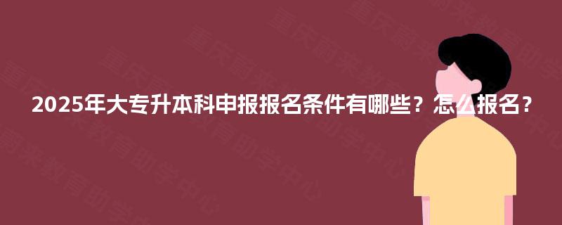 2025年大专升本科申报报名条件有哪些？怎么报名？