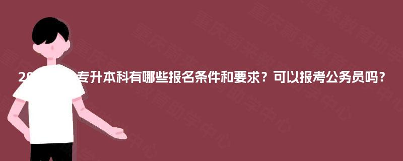 2025年大专升本科有哪些报名条件和要求？可以报考公务员吗？