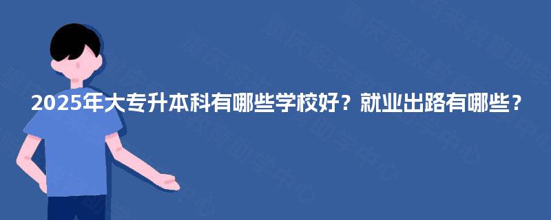 2025年大专升本科有哪些学校好？就业出路有哪些？