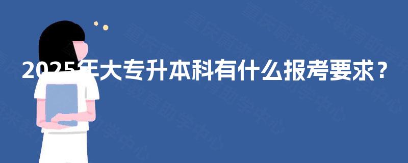 2025年大专升本科有什么报考要求？