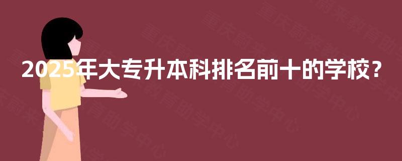 2025年大专升本科排名前十的学校？