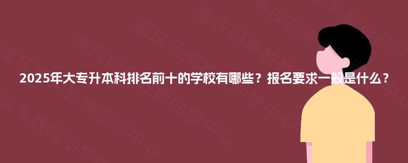 2025年大专升本科排名前十的学校有哪些？报名要求一般是什么？