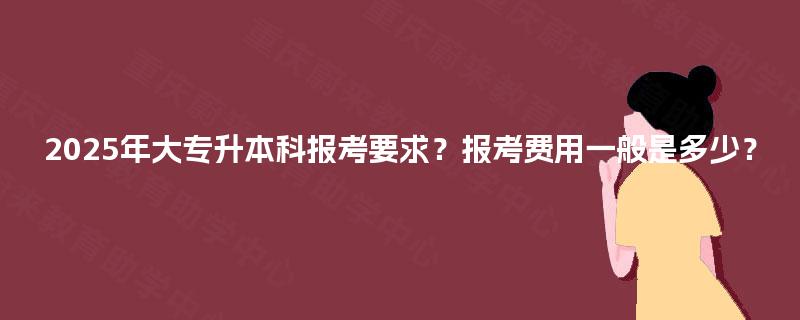 2025年大专升本科报考要求？报考费用一般是多少？