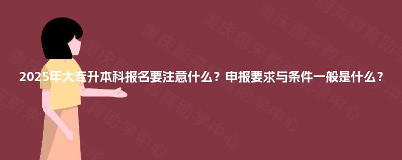2025年大专升本科报名要注意什么？申报要求与条件一般是什么？