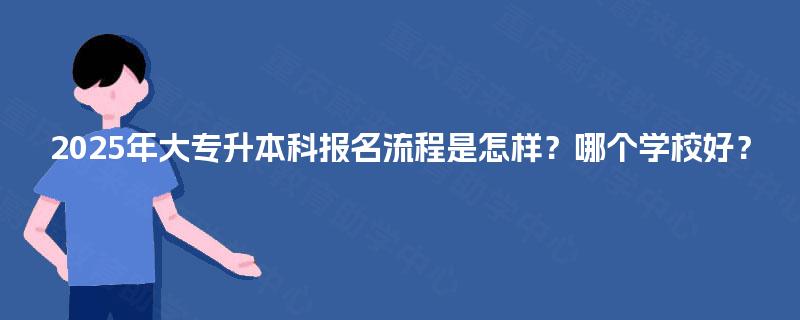 2025年大专升本科报名流程是怎样？哪个学校好？