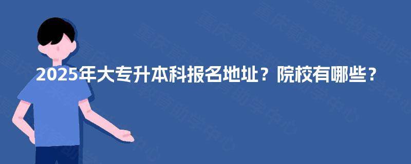 2025年大专升本科报名地址？院校有哪些？
