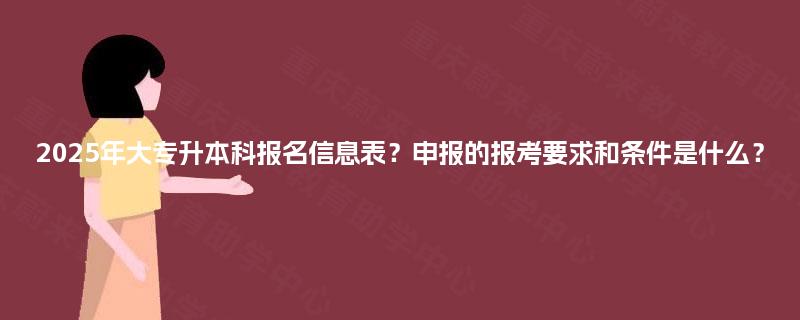 2025年大专升本科报名信息表？申报的报考要求和条件是什么？
