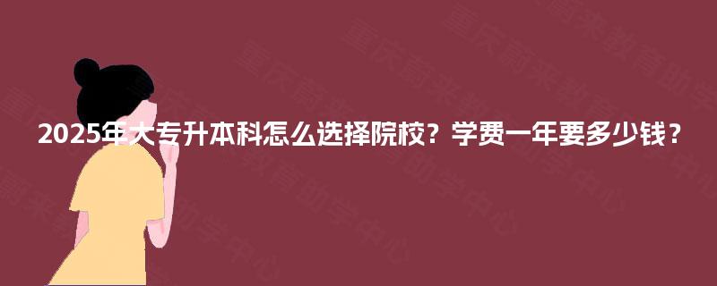 2025年大专升本科怎么选择院校？学费一年要多少钱？