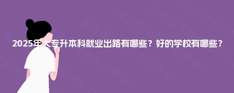 2025年大专升本科就业出路有哪些？好的学校有哪些？