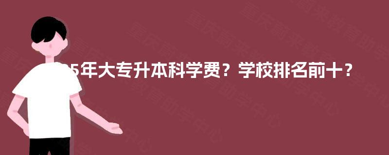 2025年大专升本科学费？学校排名前十？