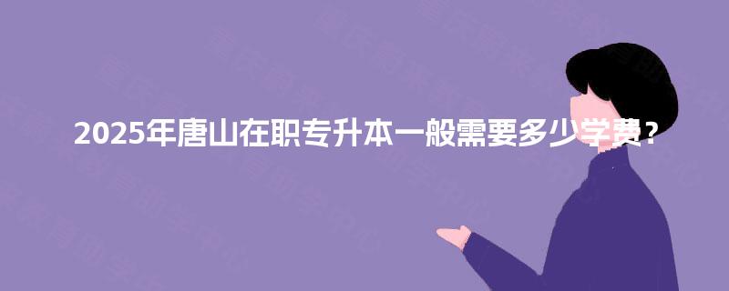 2025年唐山在职专升本一般需要多少学费？
