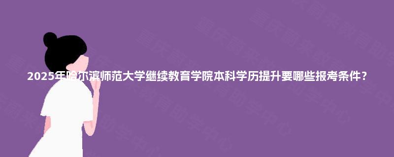 2025年哈尔滨师范大学继续教育学院本科学历提升要哪些报考条件？