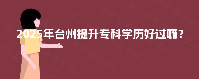 2025年台州提升专科学历好过嘛？