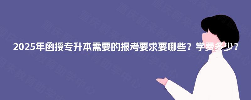2025年函授专升本需要的报考要求要哪些？学费多少？