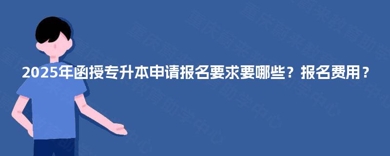 2025年函授专升本申请报名要求要哪些？报名费用？