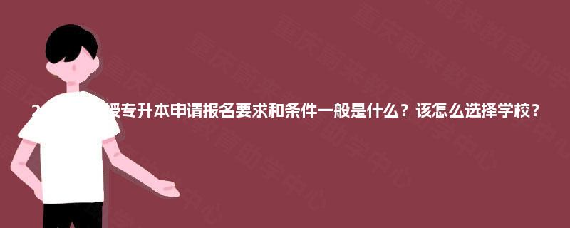 2025年函授专升本申请报名要求和条件一般是什么？该怎么选择学校？