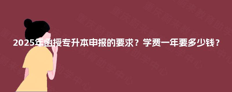 2025年函授专升本申报的要求？学费一年要多少钱？