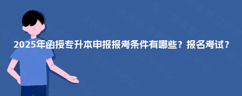 2025年函授专升本申报报考条件有哪些？报名考试？