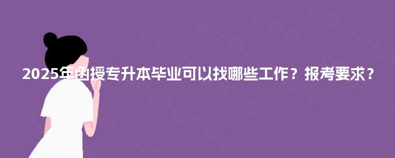 2025年函授专升本毕业可以找哪些工作？报考要求？