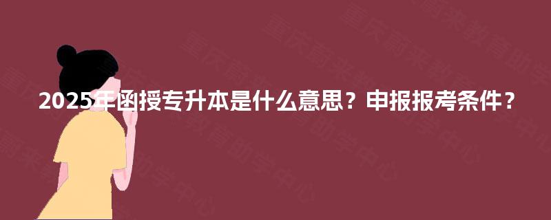2025年函授专升本是什么意思？申报报考条件？