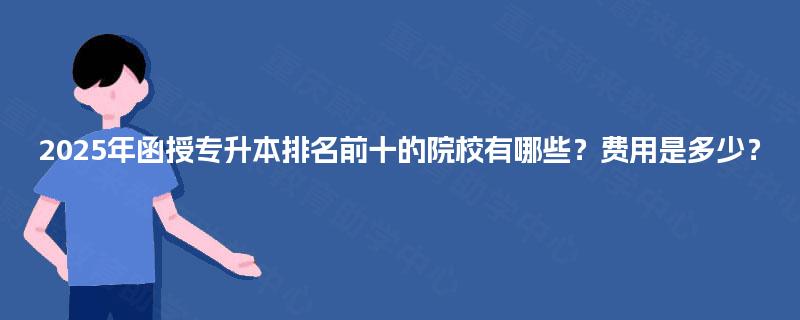2025年函授专升本排名前十的院校有哪些？费用是多少？