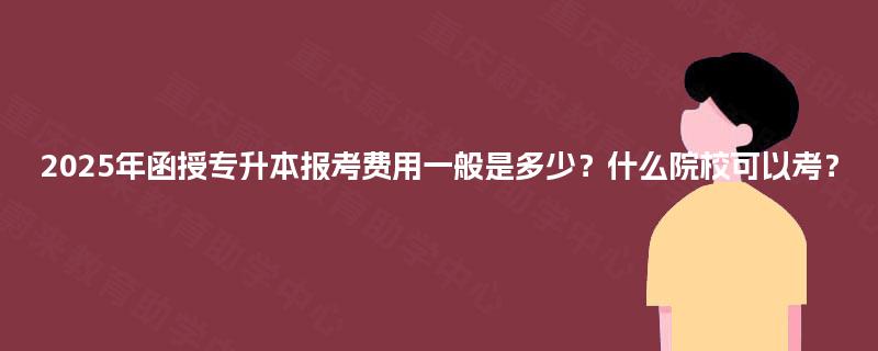 2025年函授专升本报考费用一般是多少？什么院校可以考？