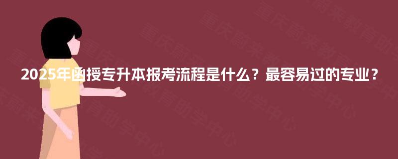 2025年函授专升本报考流程是什么？最容易过的专业？