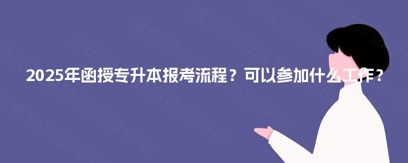 2025年函授专升本报考流程？可以参加什么工作？