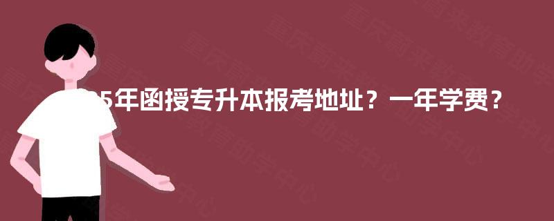 2025年函授专升本报考地址？一年学费？
